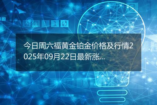 今日周六福黄金铂金价格及行情2025年09月22日最新涨跌幅多少钱一克