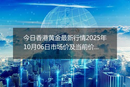 今日香港黄金最新行情2025年10月06日市场价及当前价格多少港元一港两