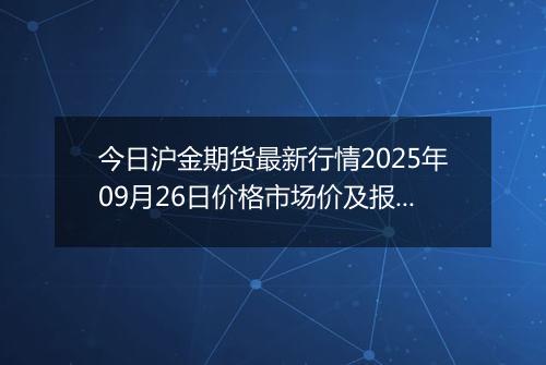 今日沪金期货最新行情2025年09月26日价格市场价及报价多少一克