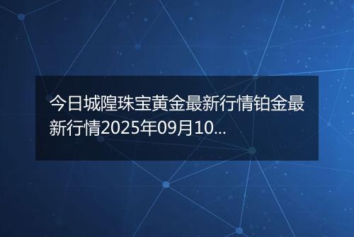 今日城隍珠宝黄金最新行情铂金最新行情2025年09月10日价格及涨跌幅元一克
