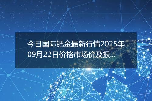 今日国际钯金最新行情2025年09月22日价格市场价及报价多少美元一盎司