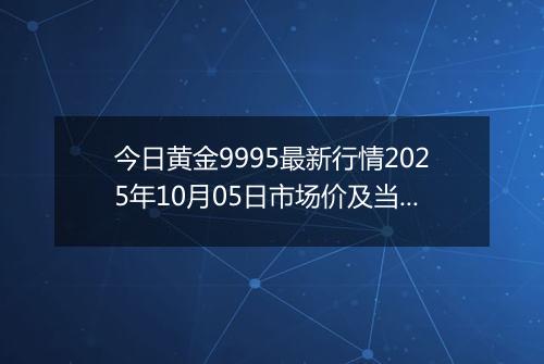 今日黄金9995最新行情2025年10月05日市场价及当前价格多少钱一克