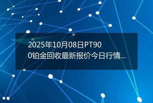 2025年10月08日PT900铂金回收最新报价今日行情及实时市场价多少元一克