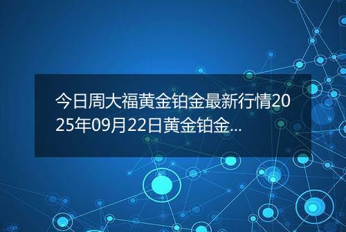 今日周大福黄金铂金最新行情2025年09月22日黄金铂金价格多少一克及涨跌幅