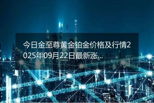 今日金至尊黄金铂金价格及行情2025年09月22日最新涨跌幅多少一克