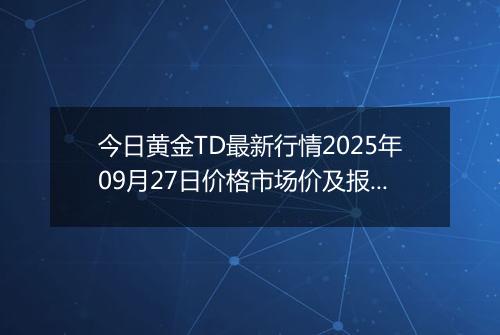 今日黄金TD最新行情2025年09月27日价格市场价及报价多少一克