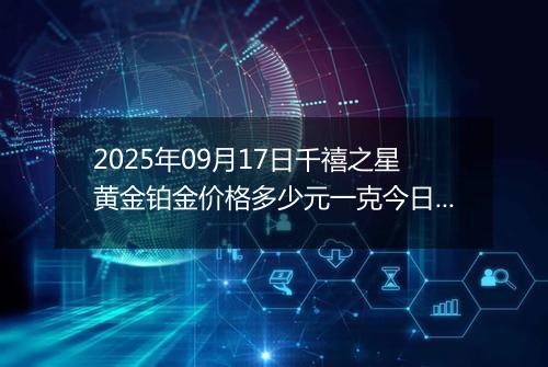 2025年09月17日千禧之星黄金铂金价格多少元一克今日最新行情及涨跌幅