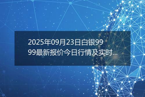 2025年09月23日白银9999最新报价今日行情及实时市场价多少钱一克