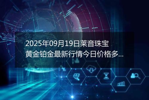 2025年09月19日莱音珠宝黄金铂金最新行情今日价格多少钱一克及涨跌幅