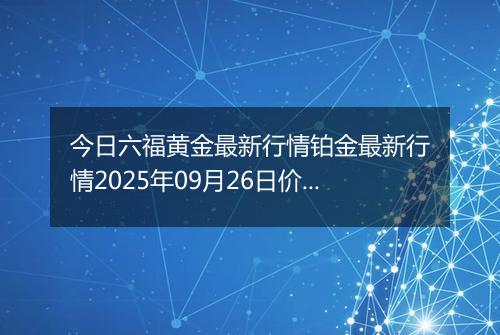 今日六福黄金最新行情铂金最新行情2025年09月26日价格及涨跌幅元一克