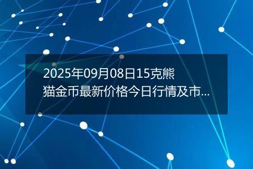 2025年09月08日15克熊猫金币最新价格今日行情及市场报价多少元一个