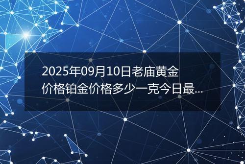 2025年09月10日老庙黄金价格铂金价格多少一克今日最新行情及涨跌幅