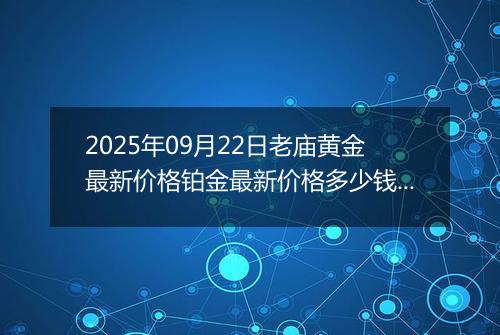 2025年09月22日老庙黄金最新价格铂金最新价格多少钱一克今日行情及涨跌幅