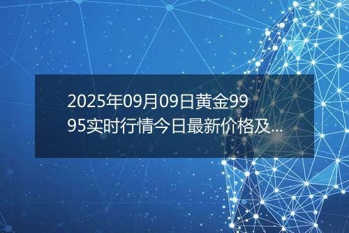 2025年09月09日黄金9995实时行情今日最新价格及当前报价多少元一克