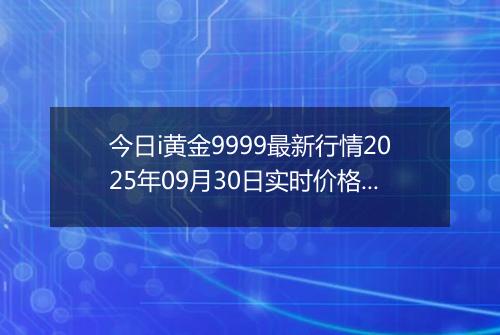 今日i黄金9999最新行情2025年09月30日实时价格及报价多少元一克