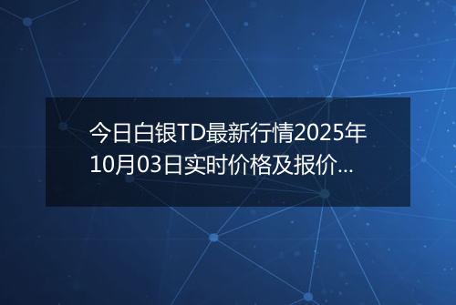 今日白银TD最新行情2025年10月03日实时价格及报价多少一克