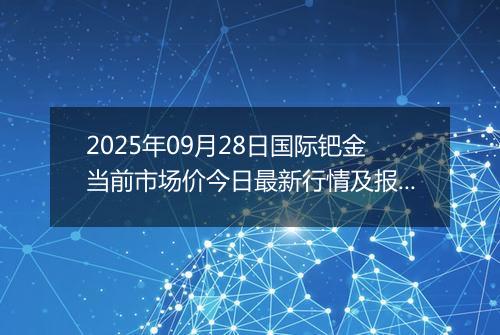 2025年09月28日国际钯金当前市场价今日最新行情及报价多少美元一盎司