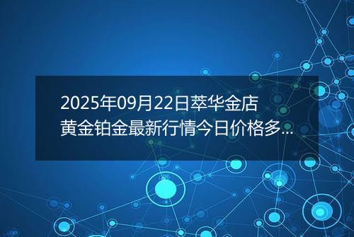 2025年09月22日萃华金店黄金铂金最新行情今日价格多少元一克及涨跌幅