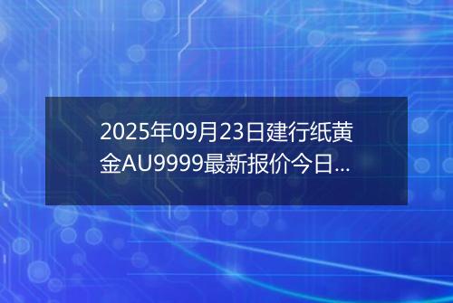 2025年09月23日建行纸黄金AU9999最新报价今日行情及实时市场价多少元一克