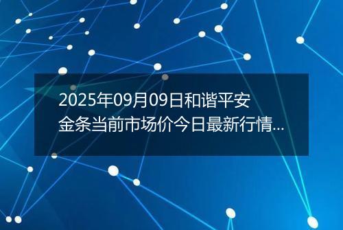 2025年09月09日和谐平安金条当前市场价今日最新行情及报价多少钱一克