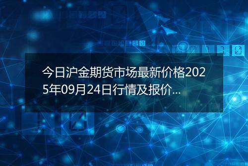 今日沪金期货市场最新价格2025年09月24日行情及报价多少钱一克