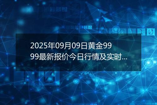 2025年09月09日黄金9999最新报价今日行情及实时市场价多少一克