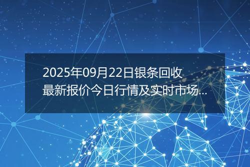 2025年09月22日银条回收最新报价今日行情及实时市场价多少一克