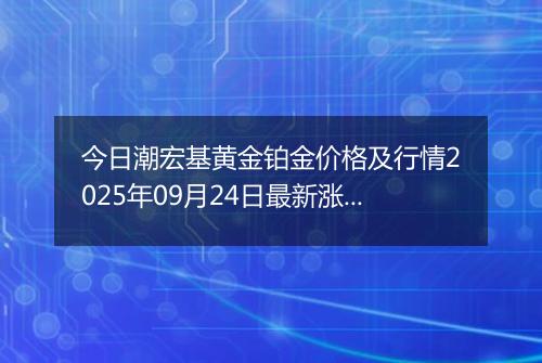 今日潮宏基黄金铂金价格及行情2025年09月24日最新涨跌幅多少一克