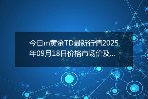 今日m黄金TD最新行情2025年09月18日价格市场价及报价多少一克