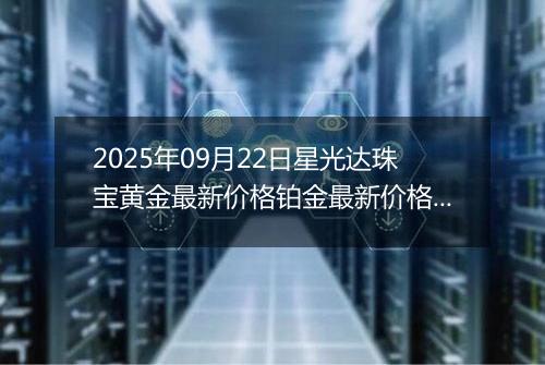 2025年09月22日星光达珠宝黄金最新价格铂金最新价格多少元一克今日行情及涨跌幅