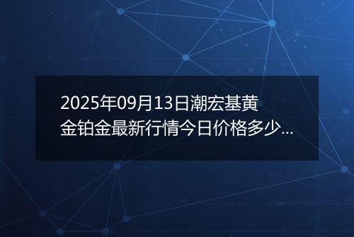 2025年09月13日潮宏基黄金铂金最新行情今日价格多少钱一克及涨跌幅