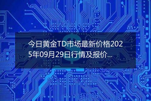 今日黄金TD市场最新价格2025年09月29日行情及报价多少钱一克