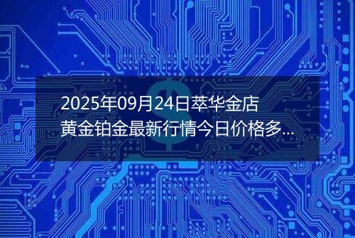 2025年09月24日萃华金店黄金铂金最新行情今日价格多少一克及涨跌幅
