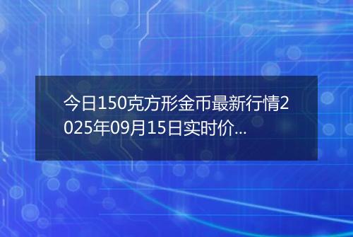 今日150克方形金币最新行情2025年09月15日实时价格及报价多少元一个