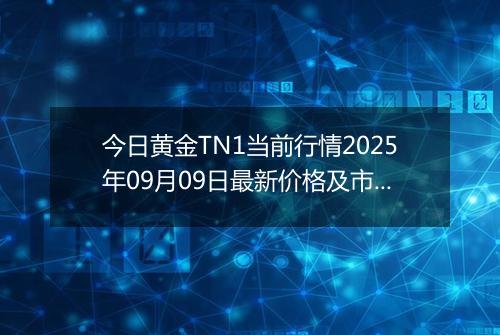 今日黄金TN1当前行情2025年09月09日最新价格及市场价多少钱一克