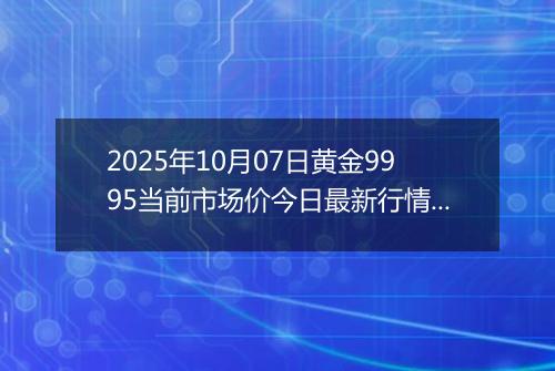 2025年10月07日黄金9995当前市场价今日最新行情及报价多少一克
