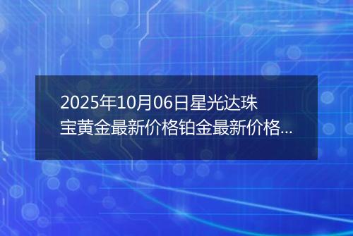 2025年10月06日星光达珠宝黄金最新价格铂金最新价格多少钱一克今日行情及涨跌幅