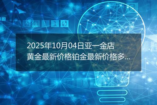 2025年10月04日亚一金店黄金最新价格铂金最新价格多少钱一克今日行情及涨跌幅