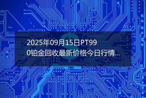2025年09月15日PT990铂金回收最新价格今日行情及市场报价多少元一克