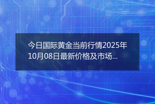 今日国际黄金当前行情2025年10月08日最新价格及市场价多少美元一盎司