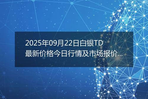 2025年09月22日白银TD最新价格今日行情及市场报价多少钱一克