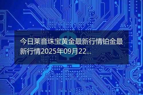 今日莱音珠宝黄金最新行情铂金最新行情2025年09月22日价格及涨跌幅元一克