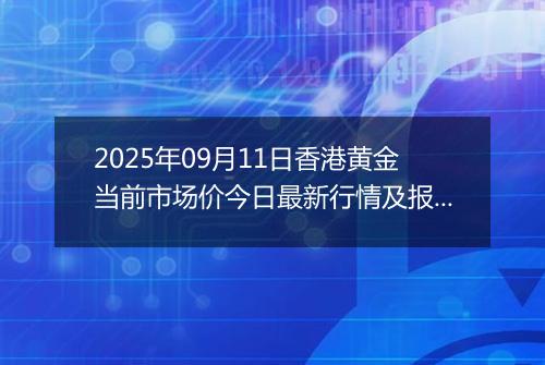 2025年09月11日香港黄金当前市场价今日最新行情及报价多少港元一港两