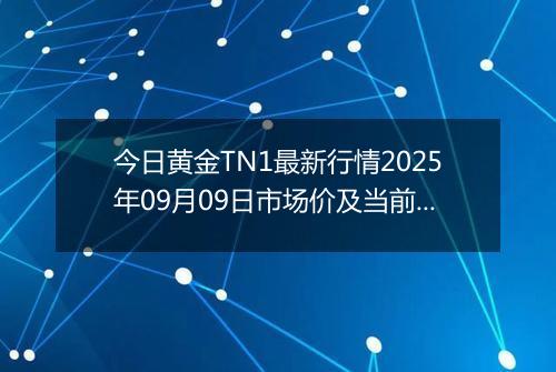 今日黄金TN1最新行情2025年09月09日市场价及当前价格多少元一克