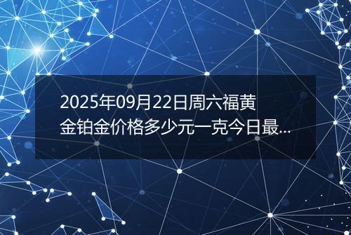 2025年09月22日周六福黄金铂金价格多少元一克今日最新行情及涨跌幅