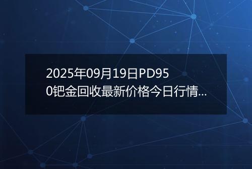 2025年09月19日PD950钯金回收最新价格今日行情及市场报价多少一克