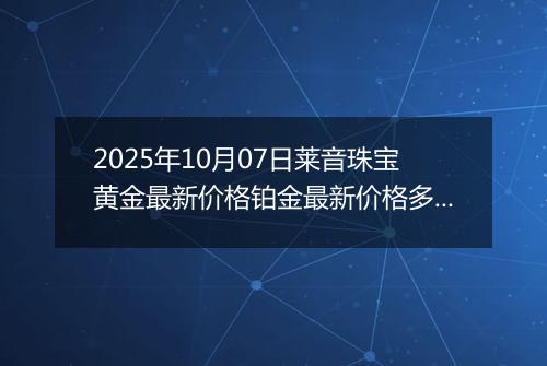 2025年10月07日莱音珠宝黄金最新价格铂金最新价格多少一克今日行情及涨跌幅