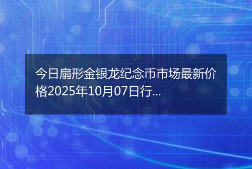 今日扇形金银龙纪念币市场最新价格2025年10月07日行情及报价多少元一个