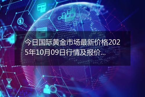 今日国际黄金市场最新价格2025年10月09日行情及报价多少美元一盎司