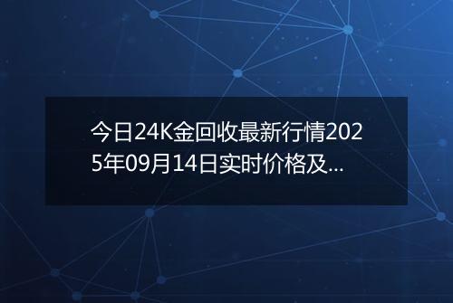 今日24K金回收最新行情2025年09月14日实时价格及报价多少元一克